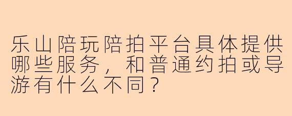 乐山陪玩陪拍平台具体提供哪些服务,和普通约拍或导游有什么不同?