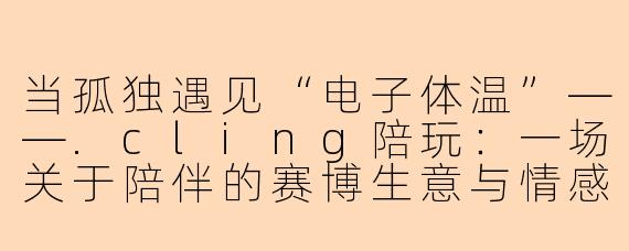 当孤独遇见“电子体温”——.cling陪玩:一场关于陪伴的赛博生意与情感围城