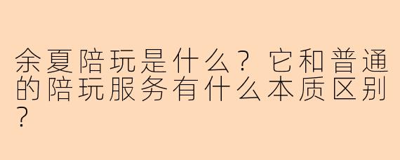 余夏陪玩是什么?它和普通的陪玩服务有什么本质区别?