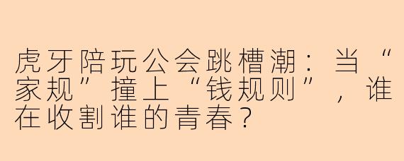 虎牙陪玩公会跳槽潮:当“家规”撞上“钱规则”,谁在收割谁的青春?