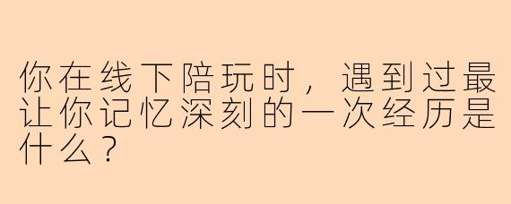 你在线下陪玩时，遇到过最让你记忆深刻的一次经历是什么？