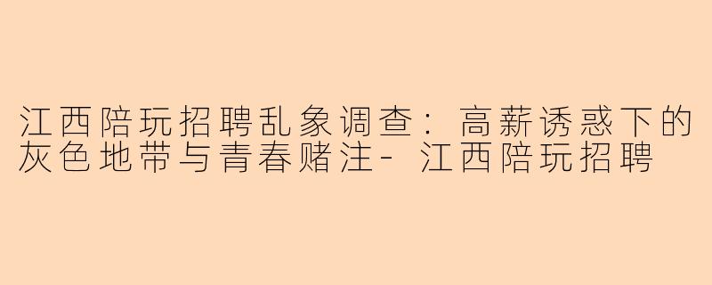江西陪玩招聘乱象调查:高薪诱惑下的灰色地带与青春赌注-江西陪玩招聘