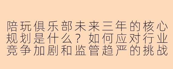 陪玩俱乐部未来三年的核心规划是什么？如何应对行业竞争加剧和监管趋严的挑战？