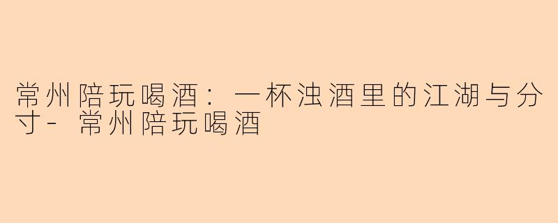 常州陪玩喝酒:一杯浊酒里的江湖与分寸-常州陪玩喝酒
