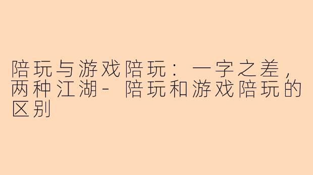 陪玩与游戏陪玩:一字之差,两种江湖-陪玩和游戏陪玩的区别