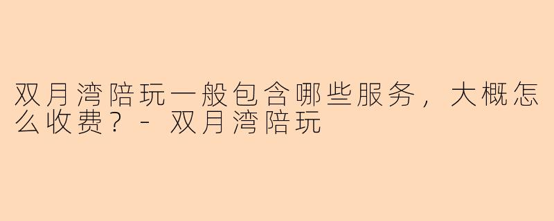 双月湾陪玩一般包含哪些服务,大概怎么收费?-双月湾陪玩