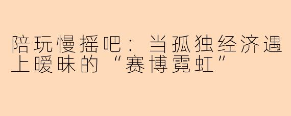 陪玩慢摇吧:当孤独经济遇上暧昧的“赛博霓虹”