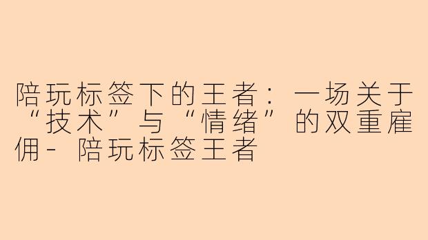 陪玩标签下的王者:一场关于“技术”与“情绪”的双重雇佣-陪玩标签王者