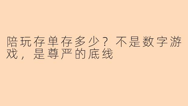 陪玩存单存多少？不是数字游戏，是尊严的底线