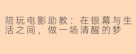陪玩电影助教:在银幕与生活之间,做一场清醒的梦