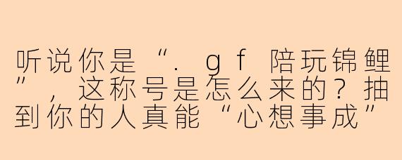 听说你是“.gf陪玩锦鲤”,这称号是怎么来的?抽到你的人真能“心想事成”吗?