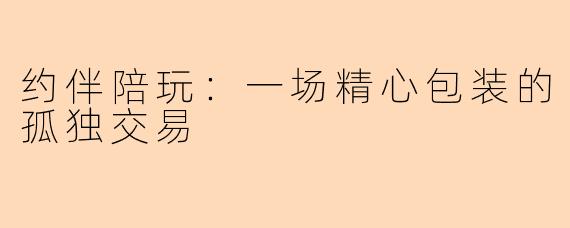 约伴陪玩：一场精心包装的孤独交易
