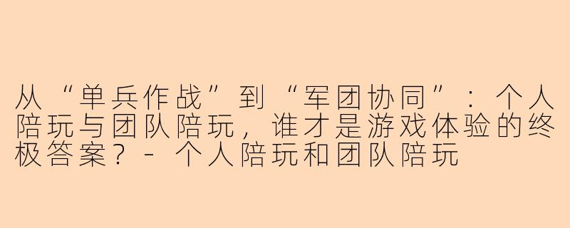 从“单兵作战”到“军团协同”:个人陪玩与团队陪玩,谁才是游戏体验的终极答案?-个人陪玩和团队陪玩
