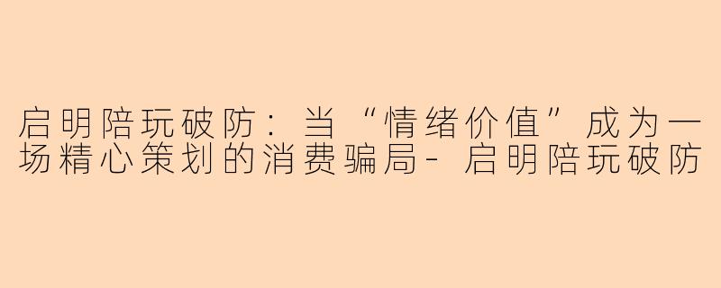 启明陪玩破防:当“情绪价值”成为一场精心策划的消费骗局-启明陪玩破防