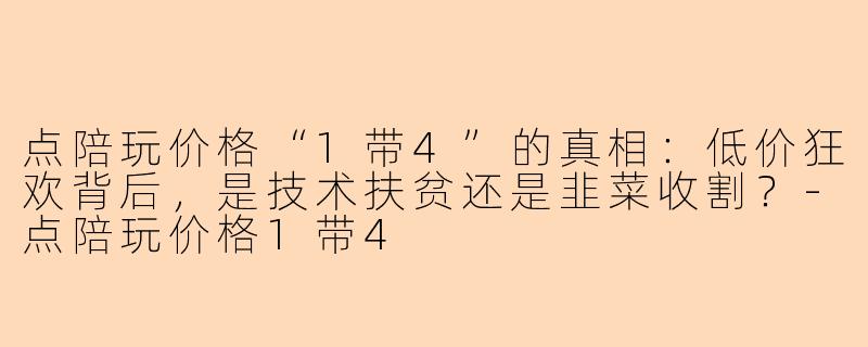 点陪玩价格“1带4”的真相:低价狂欢背后,是技术扶贫还是韭菜收割?-点陪玩价格1带4