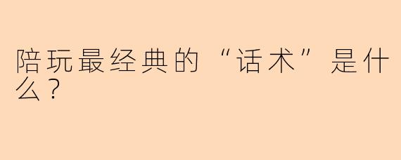 陪玩最经典的“话术”是什么？