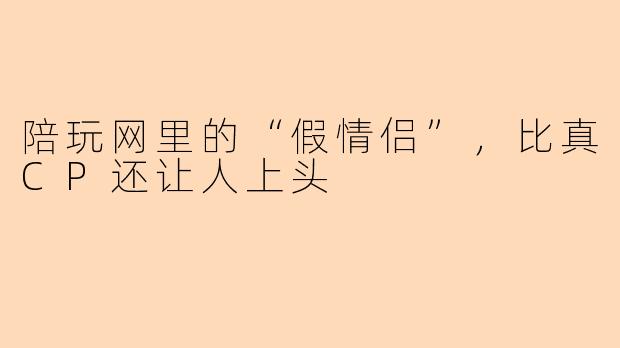 陪玩网里的“假情侣”,比真CP还让人上头