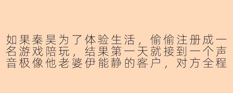 如果秦昊为了体验生活,偷偷注册成一名游戏陪玩,结果第一天就接到一个声音极像他老婆伊能静的客户,对方全程用台湾腔指挥他“小哥哥,你走位太烂了啦”,他会不会当场破防?-秦昊当陪玩