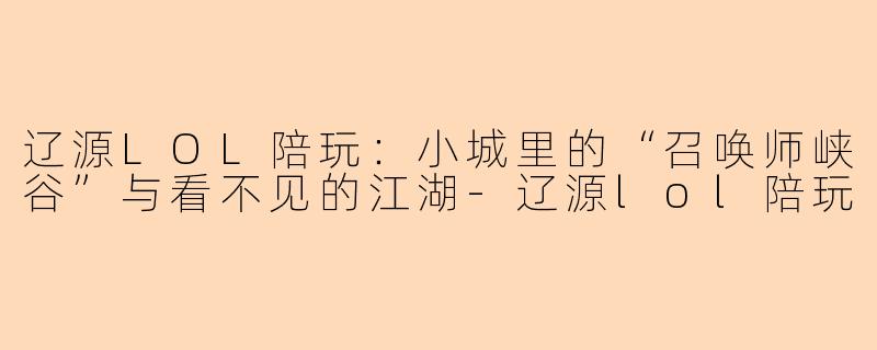 辽源LOL陪玩:小城里的“召唤师峡谷”与看不见的江湖-辽源lol陪玩