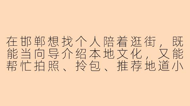 在邯郸想找个人陪着逛街,既能当向导介绍本地文化,又能帮忙拍照、拎包、推荐地道小吃,有什么靠谱的渠道或者注意事项吗?-逛街陪玩邯郸