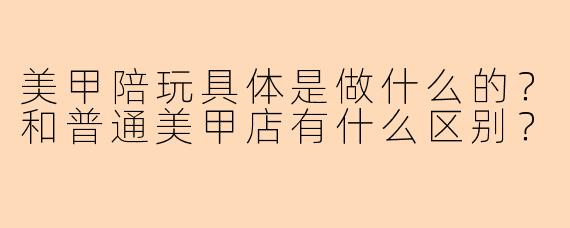 美甲陪玩具体是做什么的？和普通美甲店有什么区别？