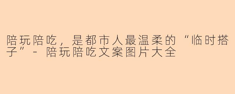陪玩陪吃,是都市人最温柔的“临时搭子”-陪玩陪吃文案图片大全