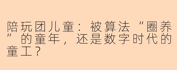 陪玩团儿童:被算法“圈养”的童年,还是数字时代的童工?