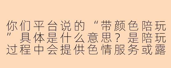 你们平台说的“带颜色陪玩”具体是什么意思？是陪玩过程中会提供色情服务或露骨内容吗？