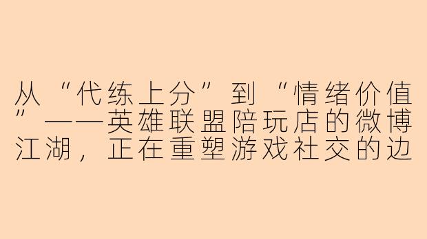 从“代练上分”到“情绪价值”——英雄联盟陪玩店的微博江湖,正在重塑游戏社交的边界