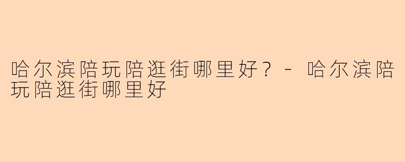 哈尔滨陪玩陪逛街哪里好？-哈尔滨陪玩陪逛街哪里好