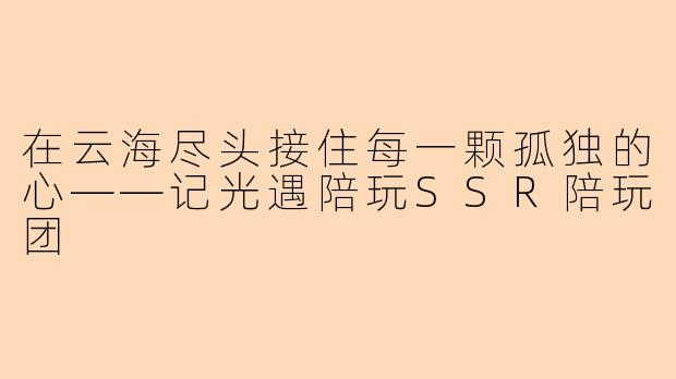 在云海尽头接住每一颗孤独的心——记光遇陪玩SSR陪玩团