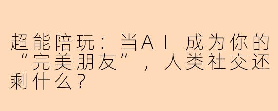 超能陪玩:当AI成为你的“完美朋友”,人类社交还剩什么?