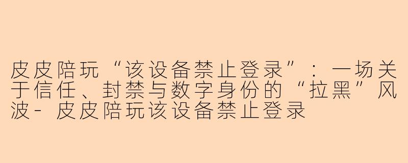 皮皮陪玩“该设备禁止登录”：一场关于信任、封禁与数字身份的“拉黑”风波-皮皮陪玩该设备禁止登录