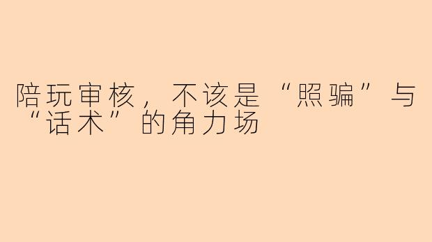 陪玩审核,不该是“照骗”与“话术”的角力场