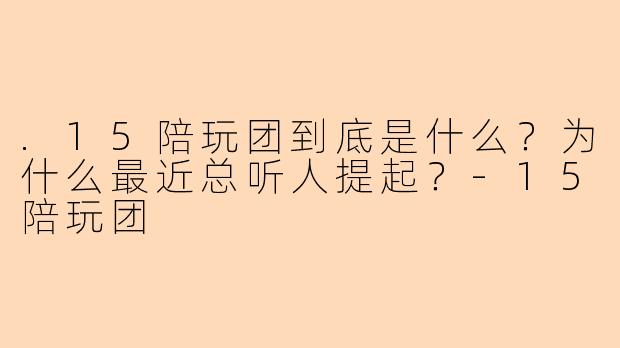 .15陪玩团到底是什么？为什么最近总听人提起？-15陪玩团