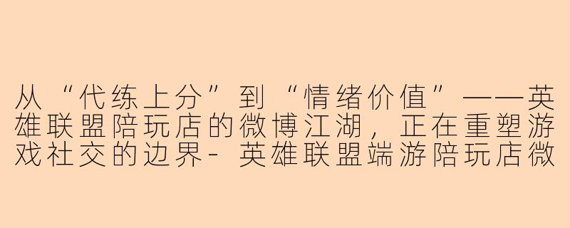 从“代练上分”到“情绪价值”——英雄联盟陪玩店的微博江湖,正在重塑游戏社交的边界-英雄联盟端游陪玩店微博