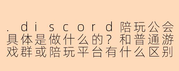.discord陪玩公会具体是做什么的？和普通游戏群或陪玩平台有什么区别？
