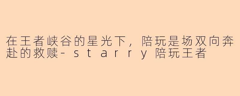 在王者峡谷的星光下,陪玩是场双向奔赴的救赎-starry陪玩王者