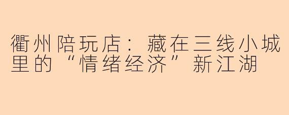 衢州陪玩店:藏在三线小城里的“情绪经济”新江湖