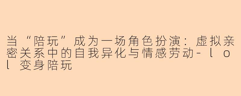 当“陪玩”成为一场角色扮演:虚拟亲密关系中的自我异化与情感劳动-lol变身陪玩