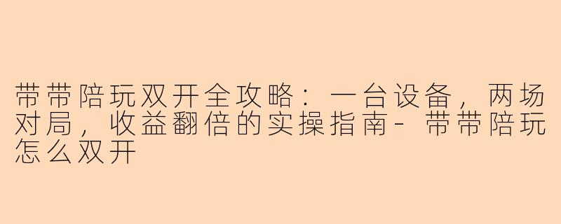 带带陪玩双开全攻略:一台设备,两场对局,收益翻倍的实操指南-带带陪玩怎么双开