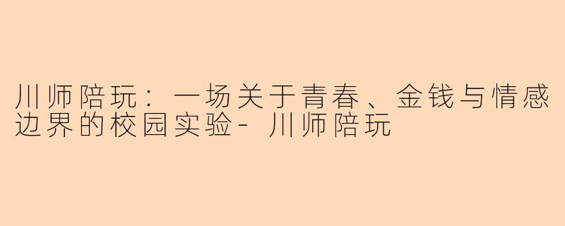川师陪玩:一场关于青春、金钱与情感边界的校园实验-川师陪玩