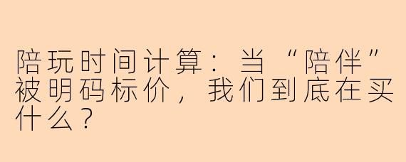 陪玩时间计算:当“陪伴”被明码标价,我们到底在买什么?