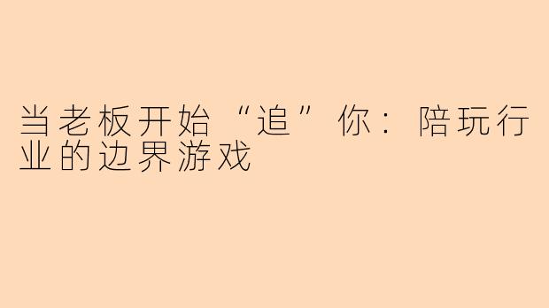 当老板开始“追”你：陪玩行业的边界游戏