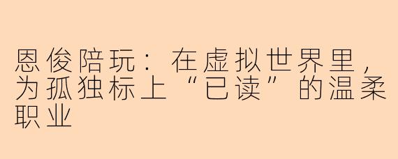 恩俊陪玩:在虚拟世界里,为孤独标上“已读”的温柔职业