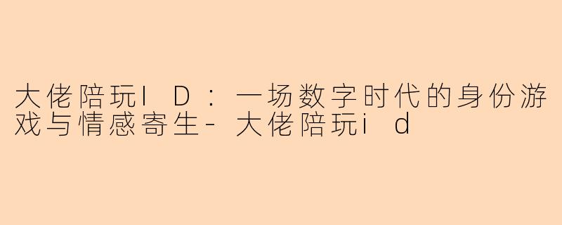 大佬陪玩ID:一场数字时代的身份游戏与情感寄生-大佬陪玩id