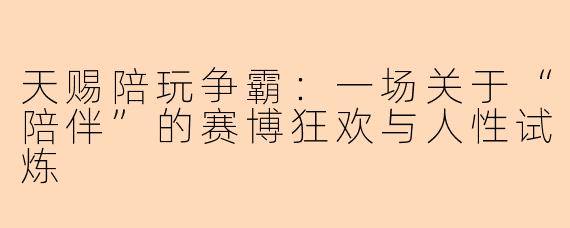天赐陪玩争霸:一场关于“陪伴”的赛博狂欢与人性试炼