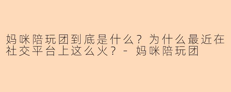 妈咪陪玩团到底是什么?为什么最近在社交平台上这么火?-妈咪陪玩团