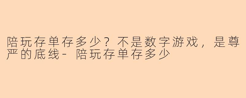 陪玩存单存多少?不是数字游戏,是尊严的底线-陪玩存单存多少