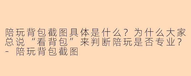 陪玩背包截图具体是什么？为什么大家总说“看背包”来判断陪玩是否专业？